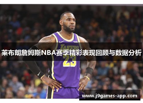 莱布朗詹姆斯NBA赛季精彩表现回顾与数据分析