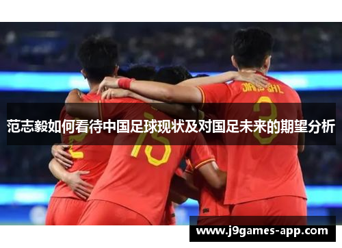 范志毅如何看待中国足球现状及对国足未来的期望分析