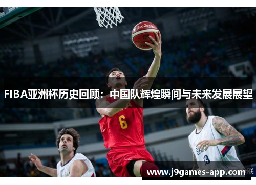 FIBA亚洲杯历史回顾：中国队辉煌瞬间与未来发展展望