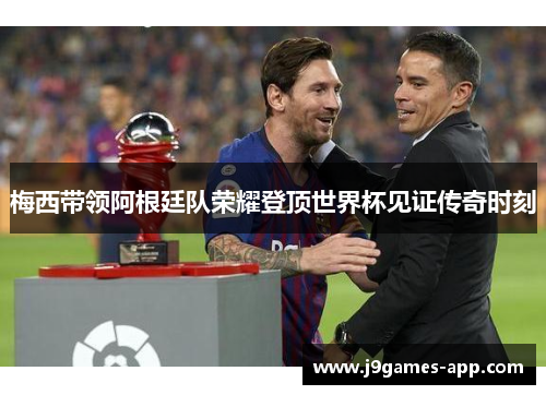 梅西带领阿根廷队荣耀登顶世界杯见证传奇时刻