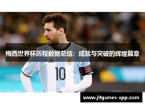 梅西世界杯历程数据总结：成就与突破的辉煌篇章