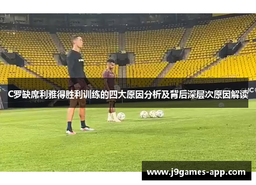 C罗缺席利雅得胜利训练的四大原因分析及背后深层次原因解读