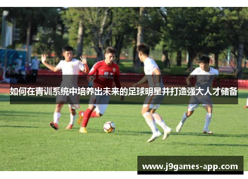 如何在青训系统中培养出未来的足球明星并打造强大人才储备