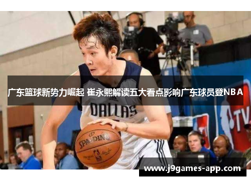 广东篮球新势力崛起 崔永熙解读五大看点影响广东球员登NBA