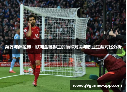 莱万与萨拉赫：欧洲金靴得主的巅峰对决与职业生涯对比分析