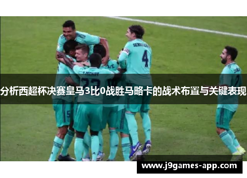 分析西超杯决赛皇马3比0战胜马略卡的战术布置与关键表现