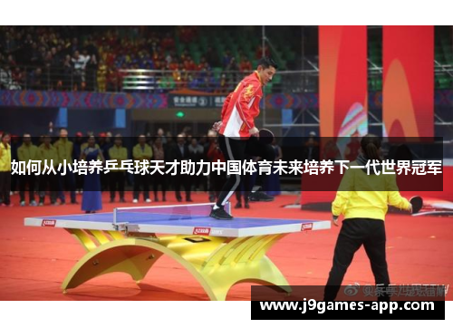 如何从小培养乒乓球天才助力中国体育未来培养下一代世界冠军