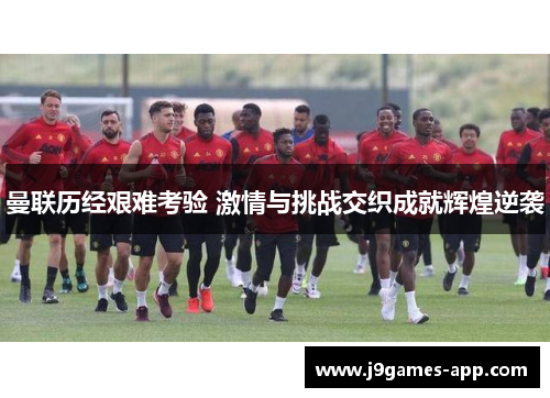 曼联历经艰难考验 激情与挑战交织成就辉煌逆袭