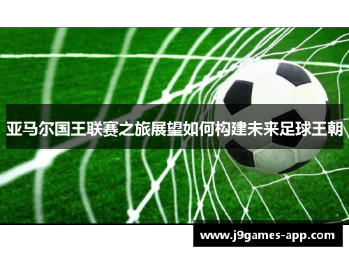 亚马尔国王联赛之旅展望如何构建未来足球王朝