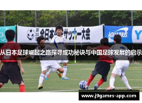 从日本足球崛起之路探寻成功秘诀与中国足球发展的启示
