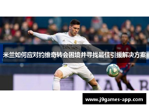 米兰如何应对约维奇转会困境并寻找最佳引援解决方案