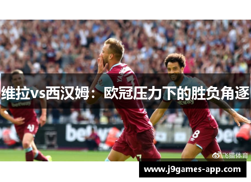 维拉vs西汉姆：欧冠压力下的胜负角逐