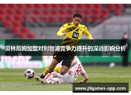 贝林厄姆加盟对利物浦竞争力提升的深远影响分析