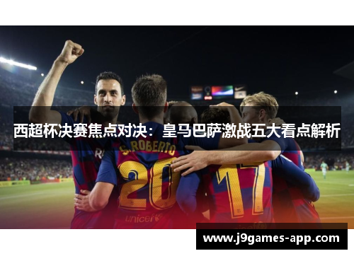 西超杯决赛焦点对决：皇马巴萨激战五大看点解析