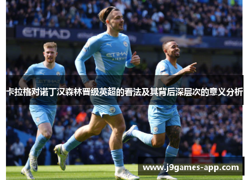 卡拉格对诺丁汉森林晋级英超的看法及其背后深层次的意义分析