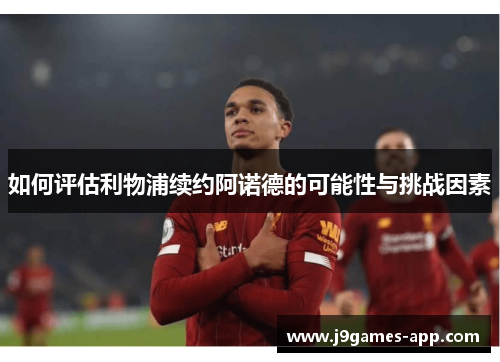 如何评估利物浦续约阿诺德的可能性与挑战因素