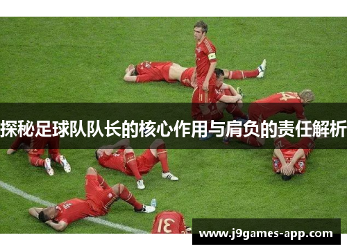 探秘足球队队长的核心作用与肩负的责任解析