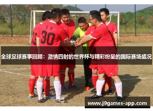 全球足球赛事回顾：激情四射的世界杯与精彩纷呈的国际赛场盛况