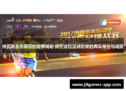 纳瓦斯全名背后的故事揭秘 探索这位足球巨星的真实身份与成就